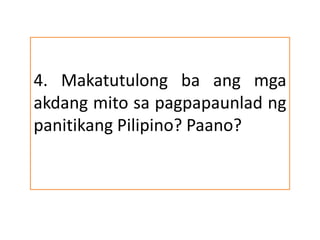 4. Makatutulong ba ang mga
akdang mito sa pagpapaunlad ng
panitikang Pilipino? Paano?
 