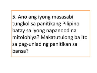5. Ano ang iyong masasabi
tungkol sa panitikang Pilipino
batay sa iyong napanood na
mitolohiya? Makatutulong ba ito
sa pag-unlad ng panitikan sa
bansa?
 