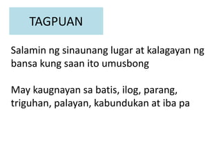 TAGPUAN
Salamin ng sinaunang lugar at kalagayan ng
bansa kung saan ito umusbong
May kaugnayan sa batis, ilog, parang,
triguhan, palayan, kabundukan at iba pa
 