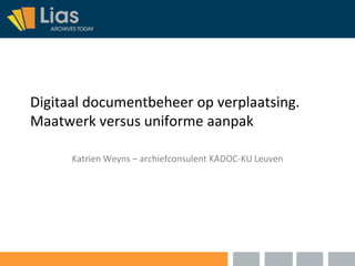Digitaal documentbeheer op verplaatsing.
Maatwerk versus uniforme aanpak

      Katrien Weyns – archiefconsulent KADOC-KU Leuven
 