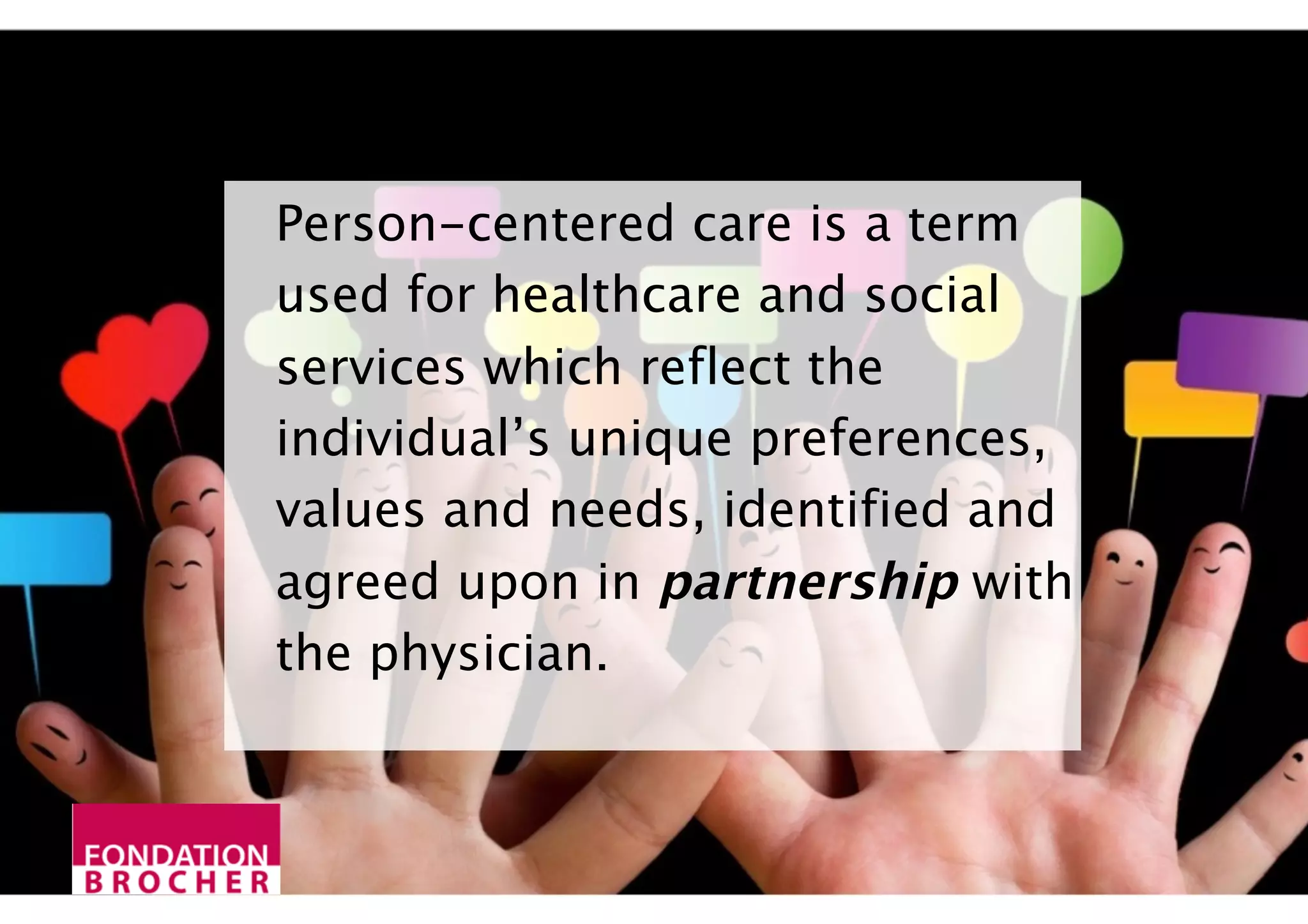 Person-centered care is a term
used for healthcare and social
services which reflect the
individual’s unique preferences,
values and needs, identified and
agreed upon in partnership with
the physician.
 