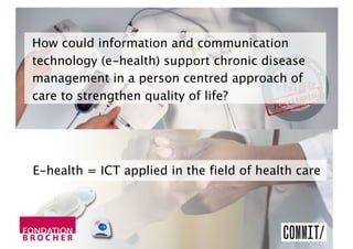 4 HEALTHCARE PROFESSIONALS
& PATIENTS 
# HealthPatch by Vital Connect
E-health = ICT applied in the field of health care
How could information and communication
technology (e-health) support chronic disease
management in a person centred approach of
care to strengthen quality of life?
 