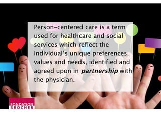Person-centered care is a term
used for healthcare and social
services which reflect the
individual’s unique preferences,
values and needs, identified and
agreed upon in partnership with
the physician.
 