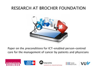 RESEARCH AT BROCHER FOUNDATION
Paper on the preconditions for ICT-enabled person-centred
care for the management of cancer by patients and physicians
 