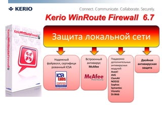 Kerio WinRoute Firewall6.7Защиталокальной сетиНадежный файрволл, сертифицированный ICSAВстроенныйантивирусMcAfeeПоддержкадополнительныхантивирусныхмодулей:Avast!AVGClamAVNOD32SophosSymantecVisneticDr.WebДвойная антивирусная защита 