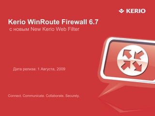 Kerio WinRoute Firewall 6.7с новым New Kerio Web Filter  Дата релиза: 1 Августа, 2009 Connect. Communicate. Collaborate. Securely. 