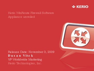 Kerio WinRoute Firewall Software Appliance unveiled Release Date: November 3, 2009 Dusan Vitek VP Worldwide Marketing Kerio Technologies, Inc. 
