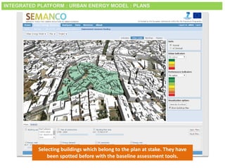 Smart City Expo World Congress, Barcelona, 18-20 November 2014
Selecting buildings which belong to the plan at stake. They have
been spotted before with the baseline assessment tools.
INTEGRATED PLATFORM : URBAN ENERGY MODEL : PLANS
 