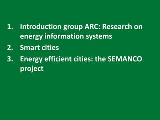 1. Introduction group ARC: Research on
energy information systems
2. Smart cities
3. Energy efficient cities: the SEMANCO
project
 