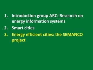 1. Introduction group ARC: Research on
energy information systems
2. Smart cities
3. Energy efficient cities: the SEMANCO
project
 