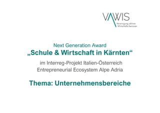 Next Generation Award
„Schule & Wirtschaft in Kärnten“
im Interreg-Projekt Italien-Österreich
Entrepreneurial Ecosystem Alpe Adria
Thema: Unternehmensbereiche
 