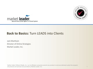 Back to Basics: Turn LEADS into Clients
Jack Markham
Director of Online Strategies
Market Leader, Inc.

Neither Keller Williams Realty, Inc. nor its affiliated companies warrant any product or services delivered under this program.
All products and services are provided by Market Leader, Inc.

1

 