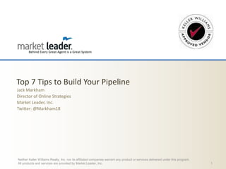 Top 7 Tips to Build Your Pipeline
Jack Markham
Director of Online Strategies
Market Leader, Inc.
Twitter: @Markham18

Neither Keller Williams Realty, Inc. nor its affiliated companies warrant any product or services delivered under this program.
All products and services are provided by Market Leader, Inc.

1

 