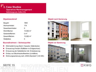 SEITE 15
 Nebenkosteneffizienz durch ständige Überwachung und
Anpassung der Verträge (Benchmarking)
 Direkter Kontakt zu den Mietern (Mieterbüros vor Ort)
 Engmaschiges Forderungsmanagement
 Kaufmännisches, technisches und infrastrukturelles
Facility-Management
 Kostenersparnis durch konzerneigene Verwaltung
gegenüber Fremdvergabe ca. 30 Prozent
 Keine Maklerprovision
 Besserer Mietermix
 Weniger Mietausfall
 Direkter Kontakt zu den Ämtern und Mietern
 Vertriebspräsenz in allen Medien mit eigenem Corporate
Design
 Signifikate Reduktion des Leerstands
 Konstante Erhöhung der Mieteinnahmen im
Jahresverlauf
 Deutliche Steigerung der Nettomiete aufgrund von
Neuvermietungen und Leerstandsabbau
*Vermietung seit Januar 2010 durch eigene Angestellte
Verwaltung nach strengen Konzernrichtlinien
Vermietung durch pro-aktive Direktansprache
Mehrwert durch interne Hausverwaltung*
In TEUR
2. Unternehmen
Property-Management – KWG Wohnwert
10,000
12,000
14,000
16,000
18,000
20,000
22,000
24,000
2
3
4
5
6
7
8
Dez 09 Jun 10 Dez 10 Jun 11 Dez 11 Jun 12 Dez 12
Nettomiete gesamt Leerstand in % (Kernbestand) Nettomiete in €/m²
In %
 