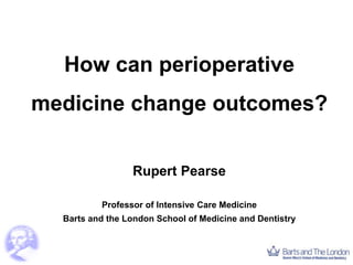 How can perioperative
medicine change outcomes?
Rupert Pearse
Professor of Intensive Care Medicine
Barts and the London School of Medicine and Dentistry
 