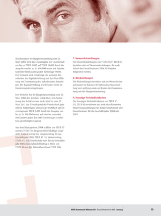 Mit Beschluss der Hauptversammlung vom 31.              7. Steuerrückstellungen
März 2006 wird das Grundkapital der Gesellschaft        Die Steuerrückstellungen von TEUR 26 (Vj. TEUR 0)
um bis zu TEUR 8.000 auf TEUR 10.000 durch die          beziehen sich auf Steuernachzahlungen, die nach
Ausgabe von bis zu St. 800.000 neuer, auf Inhaber       Ablauf des Geschäftsjahres 2004 für Vorjahre
lautender Stückaktien gegen Bareinlage erhöht.          festgesetzt wurden.
Der Vorstand wird ermächtigt, die weiteren Ein-
zelheiten der Kapitalerhöhung und ihre Durchfüh-        8. Rückstellungen
rung mit Zustimmung des Aufsichtsrates festzule-        Die Rückstellungen beziehen sich im Wesentlichen
gen. Die Kapitalerhöhung wurde bisher nicht im          auf Kosten im Rahmen der Jahresabschlusserstel-
Handelsregister eingetragen.                            lung und -prüfung sowie auf Kosten im Zusammen-
                                                        hang mit der Hauptversammlung.
Des Weiteren hat die Hauptversammlung vom 31.
März 2006 den Vorstand ermächtigt, mit Zustim-          9. Sonstige Verbindlichkeiten
mung des Aufsichtsrates in der Zeit bis zum 31.         Die Sonstigen Verbindlichkeiten von TEUR 35
März 2011 das Grundkapital der Gesellschaft ganz        (Vj. TEUR 0) resultieren aus noch abzuführenden
oder in Teilbeträgen, einmal oder mehrfach um bis       Steuervorauszahlungen für Körperschaftsteuer und
zu insgesamt TEUR 1.000 durch die Ausgabe von           Gewerbesteuer für die Geschäftsjahre 2004 und
bis zu St. 100.000 neuer, auf Inhaber lautender         2005.
Stückaktien gegen Bar- oder Sacheinlage zu erhö-
hen (genehmigtes Kapital).

Aus dem Bilanzgewinn 2004 in Höhe von TEUR 37
wurden TEUR 2 in die gesetzliche Rücklage einge-
stellt, folglich beträgt der Gewinnvortrag für das
Geschäftsjahr 2005 TEUR 35 (Vj. Verlustvortrag
TEUR -67). Die Gesellschaft weist für das Geschäfts-
jahr 2005 einen Jahresfehlbetrag in Höhe von
TEUR -88 aus (Vj. Jahresüberschuss TEUR 104).




                                                       KWG Kommunale Wohnen AG · Geschäftsbericht 2005 · Anhang   15
 