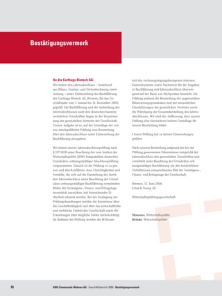 Bestätigungsvermerk




            An die Carthago Biotech AG:                                    keit des rechnungslegungsbezogenen internen
            Wir haben den Jahresabschluss – bestehend                      Kontrollsystems sowie Nachweise für die Angaben
            aus Bilanz, Gewinn- und Verlustrechnung sowie                  in Buchführung und Jahresabschluss überwie-
            Anhang – unter Einbeziehung der Buchführung                    gend auf der Basis von Stichproben beurteilt. Die
            der Carthago Biotech AG, Bremen, für das Ge-                   Prüfung umfasst die Beurteilung der angewandten
            schäftsjahr vom 1. Januar bis 31. Dezember 2005                Bilanzierungsgrundsätze und der wesentlichen
            geprüft. Die Buchführung und die Aufstellung des               Einschätzungen der gesetzlichen Vertreter sowie
            Jahresabschlusses nach den deutschen handels-                  die Würdigung der Gesamtdarstellung des Jahres-
            rechtlichen Vorschriften liegen in der Verantwor-              abschlusses. Wir sind der Auffassung, dass unsere
            tung der gesetzlichen Vertreter der Gesellschaft.              Prüfung eine hinreichend sichere Grundlage für
            Unsere Aufgabe ist es, auf der Grundlage der von               unsere Beurteilung bildet.
            uns durchgeführten Prüfung eine Beurteilung
            über den Jahresabschluss unter Einbeziehung der                Unsere Prüfung hat zu keinen Einwendungen
            Buchführung abzugeben.                                         geführt.

            Wir haben unsere Jahresabschlussprüfung nach                   Nach unserer Beurteilung aufgrund der bei der
            § 317 HGB unter Beachtung der vom Institut der                 Prüfung gewonnenen Erkenntnisse entspricht der
            Wirtschaftsprüfer (IDW) festgestellten deutschen               Jahresabschluss den gesetzlichen Vorschriften und
            Grundsätze ordnungsmäßiger Abschlussprüfung                    vermittelt unter Beachtung der Grundsätze ord-
            vorgenommen. Danach ist die Prüfung so zu pla-                 nungsmäßiger Buchführung ein den tatsächlichen
            nen und durchzuführen, dass Unrichtigkeiten und                Verhältnissen entsprechendes Bild der Vermögens-,
            Verstöße, die sich auf die Darstellung des durch               Finanz- und Ertragslage der Gesellschaft.
            den Jahresabschluss unter Beachtung der Grund-
            sätze ordnungsmäßiger Buchführung vermittelten                 Bremen, 12. Juni 2006
            Bildes der Vermögens-, Finanz- und Ertragslage                 Ernst  Young AG
            wesentlich auswirken, mit hinreichender Si-
            cherheit erkannt werden. Bei der Festlegung der                Wirtschaftsprüfungsgesellschaft
            Prüfungshandlungen werden die Kenntnisse über
            die Geschäftstätigkeit und über das wirtschaftliche
            und rechtliche Umfeld der Gesellschaft sowie die
            Erwartungen über mögliche Fehler berücksichtigt.               Monsees, Wirtschaftsprüfer	
            Im Rahmen der Prüfung werden die Wirksam-                      Reinke, Wirtschaftsprüfer




18          KWG Kommunale Wohnen AG · Geschäftsbericht 2005 · Bestätigungsvermerk
 