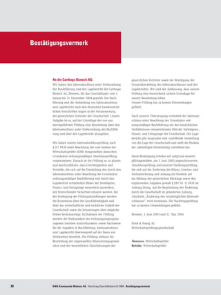 Bestätigungsvermerk




            An die Carthago Biotech AG:                                    gesetzlichen Vertreter sowie die Würdigung der
            Wir haben den Jahresabschluss unter Einbeziehung               Gesamtdarstellung des Jahresabschlusses und des
            der Buchführung und den Lagebericht der Carthago               Lageberichts. Wir sind der Auffassung, dass unsere
            Biotech AG, Bremen, für das Geschäftsjahr vom 1.               Prüfung eine hinreichend sichere Grundlage für
            Januar bis 31. Dezember 2004 geprüft. Die Buch-                unsere Beurteilung bildet.
            führung und die Aufstellung von Jahresabschluss                Unsere Prüfung hat zu keinen Einwendungen
            und Lagebericht nach den deutschen handelsrecht-               geführt.
            lichen Vorschriften liegen in der Verantwortung
            der gesetzlichen Vertreter der Gesellschaft. Unsere            Nach unserer Überzeugung vermittelt der Jahresab-
            Aufgabe ist es, auf der Grundlage der von uns                  schluss unter Beachtung der Grundsätze ord-
            durchgeführten Prüfung eine Beurteilung über den               nungsmäßiger Buchführung ein den tatsächlichen
            Jahresabschluss unter Einbeziehung der Buchfüh-                Verhältnissen entsprechendes Bild der Vermögens-,
            rung und über den Lagebericht abzugeben.                       Finanz- und Ertragslage der Gesellschaft. Der Lage-
                                                                           bericht gibt insgesamt eine zutreffende Vorstellung
            Wir haben unsere Jahresabschlussprüfung nach                   von der Lage der Gesellschaft und stellt die Risiken
            § 317 HGB unter Beachtung der vom Institut der                 der zukünftigen Entwicklung zutreffend dar.
            Wirtschaftsprüfer (IDW) festgestellten deutschen
            Grundsätze ordnungsmäßiger Abschlussprüfung                    Diese Bestätigung erteilen wir aufgrund unserer
            vorgenommen. Danach ist die Prüfung so zu planen               pflichtgemäßen, am 3. Juni 2005 abgeschlossenen
            und durchzuführen, dass Unrichtigkeiten und                    Abschlussprüfung und unserer Nachtragsprüfung,
            Verstöße, die sich auf die Darstellung des durch den           die sich auf die Änderung der Bilanz, Gewinn- und
            Jahresabschluss unter Beachtung der Grundsätze                 Verlustrechnung und Anhang im Hinblick auf
            ordnungsmäßiger Buchführung und durch den                      die Bildung der gesetzlichen Rücklage sowie den
            Lagebericht vermittelten Bildes der Vermögens-,                ergänzenden Angaben gemäß § 285 Nr. 11 HGB im
            Finanz- und Ertragslage wesentlich auswirken,                  Anhang bezog. Auf die Begründung der Änderung
            mit hinreichender Sicherheit erkannt werden. Bei               durch die Gesellschaft im geänderten Anhang,
            der Festlegung der Prüfungshandlungen werden                   Abschnitt „Änderung des ursprünglichen Jahresab-
            die Kenntnisse über die Geschäftstätigkeit und                 schlusses“, wird verwiesen. Die Nachtragsprüfung
            über das wirtschaftliche und rechtliche Umfeld der             hat zu keinen Einwendungen geführt.
            Gesellschaft sowie die Erwartungen über mögliche
            Fehler berücksichtigt. Im Rahmen der Prüfung                   Bremen, 3. Juni 2005 und 12. Mai 2006
            werden die Wirksamkeit des rechnungslegungsbe-
            zogenen internen Kontrollsystems sowie Nachweise               Ernst  Young AG
            für die Angaben in Buchführung, Jahresabschluss                Wirtschaftsprüfungsgesellschaft
            und Lagebericht überwiegend auf der Basis von
            Stichproben beurteilt. Die Prüfung umfasst die
            Beurteilung der angewandten Bilanzierungsgrund-                Monsees, Wirtschaftsprüfer	
            sätze und der wesentlichen Einschätzungen der                  Reinke, Wirtschaftsprüfer




30          KWG Kommunale Wohnen AG · Nachtrag Geschäftsbericht 2004 · Bestätigungsvermerk
 