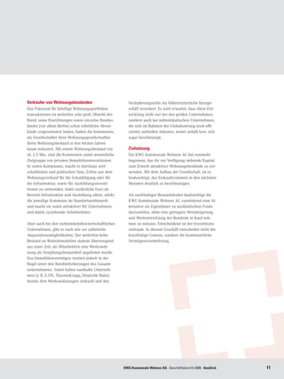 Verkäufer von Wohnungsbeständen                          Veräußerungserlös ins höherrentierliche Kernge-
Das Potenzial für künftige Wohnungsportfolien-           schäft investiert. Es wird erwartet, dass diese Ent-
transaktionen ist weiterhin sehr groß. Obwohl der        wicklung nicht nur bei den großen Unternehmen,
Bund, seine Einrichtungen sowie einzelne Bundes-         sondern auch bei mittelständischen Unternehmen,
länder (vor allem Berlin) schon erhebliche Abver-        die sich im Rahmen der Globalisierung noch effi-
käufe vorgenommen haben, haben die Kommunen,             zienter aufstellen müssten, weiter anhält bzw. sich
als Gesellschafter ihrer Wohnungsgesellschaften          sogar beschleunigt.
ihren Wohnungsbestand in den letzten Jahren
kaum reduziert. Mit einem Wohnungsbestand von            Zielsetzung
rd. 2,5 Mio. sind die Kommunen somit wesentliche         Die KWG Kommunale Wohnen AG hat nunmehr
Zielgruppe von privaten Immobilieninvestitionen.         begonnen, das ihr zur Verfügung stehende Kapital
In vielen Kommunen, macht es durchaus wirt-              zum Erwerb attraktiver Wohnungsbestände zu ver-
schaftlichen und politischen Sinn, Erlöse aus dem        wenden. Mit dem Aufbau der Gesellschaft, ist es
Wohnungsverkauf für die Schuldtilgung oder für           beabsichtigt, das Einkaufsvolumen in den nächsten
die Infrastruktur, sowie für Ausbildungsinvesti-         Monaten deutlich zu beschleunigen.
tionen zu verwenden. Jeder zusätzliche Euro im
Bereich Infrastruktur und Ausbildung allein, stärkt      Als nachhaltiger Bestandshalter beabsichtigt die
die jeweilige Kommune im Standortwettbewerb              KWG Kommunale Wohnen AG zunehmend eine Al-
und macht sie somit attraktiver für Unternehmen          ternative als Eigentümer zu ausländischen Fonds
und damit zuziehende Arbeitnehmer.                       darzustellen, ohne eine geringere Wertsteigerung
                                                         und Wertentwicklung der Bestände in Kauf neh-
Aber auch bei den nichtimmobilienwirtschaftlichen        men zu müssen. Entscheidend ist der Investitions-
Unternehmen, gibt es nach wie vor zahlreiche             zeitraum. In diesem Geschäft entscheidet nicht der
Akquisitionsmöglichkeiten. Der weiterhin hohe            kurzfristige Gewinn, sondern die kontinuierliche
Bestand an Wohnimmobilien stammt überwiegend             Vermögensvermehrung.
aus einer Zeit, als Mitarbeitern eine Werkswoh-
nung als Vergütungsbestandteil angeboten wurde.
Das Immobilienvermögen rentiert jedoch in der
Regel unter den Renditeforderungen des Gesamt-
unternehmens. Somit haben namhafte Unterneh-
men (z. B. E.ON, ThyssenKrupp, Deutsche Bahn)
bereits ihre Werkswohnungen verkauft und den




                                                      KWG Kommunale Wohnen AG · Geschäftsbericht 2006 · Ausblick   11
 