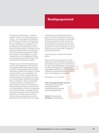 Bestätigungsvermerk




„Wir haben den Jahresabschluss – bestehend                 in Buchführung und Jahresabschluss überwie-
aus Bilanz, Gewinn- und Verlustrechnung sowie              gend auf der Basis von Stichproben beurteilt. Die
Anhang – unter Einbeziehung der Buchführung                Prüfung umfasst die Beurteilung der angewandten
der KWG Kommunale Wohnen AG, Bremerhaven,                  Bilanzierungsgrundsätze und der wesentlichen
für das Geschäftsjahr vom 01. Januar 2006 bis 31.          Einschätzungen der gesetzlichen Vertreter sowie
Dezember 2006 geprüft. Die Buchführung und                 die Würdigung der Gesamtdarstellung des Jahres-
die Aufstellung des Jahresabschlusses nach den             abschlusses. Wir sind der Auffassung, dass unsere
deutschen handelsrechtlichen Vorschriften und den          Prüfung eine hinreichend sichere Grundlage für
ergänzenden Bestimmungen der Satzung liegen                unsere Beurteilung bildet.
in der Verantwortung der gesetzlichen Vertreter
der Gesellschaft. Unsere Aufgabe ist es, auf der           Unsere Prüfung hat zu keinen Einwendungen
Grundlage der von uns durchgeführten Prüfung               geführt.
eine Beurteilung über den Jahresabschluss unter
Einbeziehung der Buchführung abzugeben.                    Nach unserer Beurteilung aufgrund der bei der
                                                           Prüfung gewonnenen Erkenntnisse entspricht der
Wir haben unsere Jahresabschlussprüfung nach               Jahresabschluss den gesetzlichen Vorschriften und
§ 317 HGB unter Beachtung der vom Institut der             den ergänzenden Bestimmungen der Satzung und
Wirtschaftsprüfer (IDW) festgestellten deutschen           vermittelt unter Beachtung der Grundsätze ord-
Grundsätze ordnungsmäßiger Abschlussprüfung                nungsmäßiger Buchführung ein den tatsächlichen
vorgenommen. Danach ist die Prüfung so zu planen           Verhältnissen entsprechendes Bild der Vermögens-,
und durchzuführen, dass Unrichtigkeiten und                Finanz- und Ertragslage der Gesellschaft.“
Verstöße, die sich auf die Darstellung des durch
den Jahresabschluss unter Beachtung der Grund-             Bremerhaven, den 13. April 2007
sätze ordnungsmäßiger Buchführung vermittelten
Bildes der Vermögens-, Finanz- und Ertragslage
wesentlich auswirken, mit hinreichender Si-                FIDES Treuhandgesellschaft Unterweser
cherheit erkannt werden. Bei der Festlegung der            Zweigniederlassung der FIDES
Prüfungshandlungen werden die Kenntnisse über              Treuhandgesellschaft KG
die Geschäftstätigkeit und über das wirtschaftliche        Wirtschaftsprüfungsgesellschaft
und rechtliche Umfeld der Gesellschaft sowie die           Steuerberatungsgesellschaft
Erwartungen über mögliche Fehler berücksichtigt.
Im Rahmen der Prüfung werden die Wirksam-
keit des rechnungslegungsbezogenen internen                Schmidt, Wirtschaftsprüfer
Kontrollsystems sowie Nachweise für die Angaben            Mackedanz, Wirtschaftsprüfer




                                             KWG Kommunale Wohnen AG · Geschäftsbericht 2006 · Bestätigungsvermerk   19
 