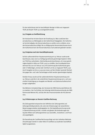 72 73




Für den Aufsichtsrat sind im Geschäftsjahr Bezüge in Höhe von insgesamt
TEUR 38 (Vorjahr TEUR 24) zurückgestellt worden.

(12.) Freigabe zur Veröffentlichung

Der Vorstand hat mit dem Datum der Erstellung (10. März 2008) den Kon-
zernabschluss zur Weitergabe an den Aufsichtsrat freigegeben. Der Aufsichts-
rat hat die Aufgabe, den Konzernabschluss zu prüfen und zu erklären, ob er
den Konzernabschluss billigt. Bis zur Billigung des Konzernabschlusses durch
den Aufsichtsrat kann der Konzernabschluss noch jederzeit geändert werden.

(13.) Ereignisse nach dem Geschäftsjahresende

Auf der außerordenlichen Hauptversammlung am 29. Februar 2008 wurde
beschlossen, dass noch zur Verfügung stehende genehmigte Kapital in Höhe
von TEUR 650 aufzuheben. Gleichzeitig wurde beschlossen, ein neues geneh-
migtes Kapital in Höhe von TEUR 3.050 zu schaffen. Das Grundkapital kann
demnach bis zum 28. Februar 2013 mit Zustimmung des Aufsichtsrats ganz
oder in Teilbeträgen, einmal oder mehrfach um bis zu insgesamt TEUR 3.050
durch Ausgabe von bis zu 3.050.000 neuer, auf den Inhaber lautende Stückak-
tien gegen Bar- und/ oder Sacheinlagen erhöht werden (genehmigtes Kapital).

Darüber hinaus wurde auf der außerordentlichen Hauptversammlung vom
29. Februar 2008 die in der ordentlichen Hauptversammlung vom 3. Juli 2007
erteilte Ermächtigung zur Ausgabe von Wandel- und Optionsschuldverschrei-
bungen aufgehoben.

Des Weiteren ist beabsichtigt, den Vorstand der KWG Kommunale Wohnen AG
zu erweitern. Herr Sy Schlüter, der bisherige Aufsichtsratsvorsitzende der KWG
Kommunale Wohnen AG, soll das Amt des Finanzvorstandes der AG überneh-
men.

(14.) Erläuterungen zur Konzern-Cashflow-Rechnung

Die Zahlungsmittel entsprechen der Definition der Zahlungsmittel und
Zahlungsmitteläquivalente, die unter den Erläuterungen der wesentlichen
Bewertungsgrundsätze wiedergegeben ist. Die Kapitalflussrechnung wurde
in Übereinstimmung mit IAS 7 erstellt und gliedert die Veränderungen der
liquiden Mittel nach Zahlungsströmen aus Geschäfts-, Investitions- und Finan-
zierungstätigkeit.

Die Darstellung der Cashflow-Rechnung erfolgt nach der indirekten Methode.
Zinszahlungen werden in voller Höhe im Cashflow aus laufender Geschäftstä-
tigkeit ausgewiesen.
 