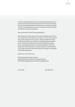 76 77




kreises der angewandten Bilanzierungs- und Konsolidierungsgrundsätze und
der wesentlichen Einschätzungen der gesetzlichen Vertreter sowie die Würdi-
gung der Gesamtdarstellung des Konzernabschlusses und des Konzernlagebe-
richts. Wir sind der Auffassung, dass unsere Prüfung eine hinreichend sichere
Grundlage für unsere Beurteilung bildet.

Unsere Prüfung hat zu keinen Einwendungen geführt.

Nach unserer Beurteilung aufgrund der bei der Prüfung gewonnenen Erkennt-
nisse entspricht der Konzernabschluss den IFRS, wie sie in der EU anzuwenden
sind, und den ergänzend nach § 315a Abs. 1 HGB anzuwendenden handels-
rechtlichen Vorschriften und vermittelt unter Beachtung dieser Vorschriften
ein den tatsächlichen Verhältnissen entsprechendes Bild der Vermögens-,
Finanz- und Ertragslage des Konzerns. Der Konzernlagebericht steht in Ein-
klang mit dem Konzernabschluss, vermittelt insgesamt ein zutreffendes Bild
von der Lage des Konzerns und stellt die Chancen und Risiken der zukünftigen
Entwicklung zutreffend dar.“

Bremerhaven, den 12. März 2008

FIDES Treuhandgesellschaft Unterweser
Zweigniederlassung der FIDES Treuhandgesellschaft KG
Wirtschaftsprüfungsgesellschaft Steuerberatungsgesellschaft




gez. Schmidt					                                    gez. Mackedanz
 