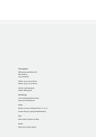 Herausgeber:
KWG Kommunale Wohnen AG
ABC-Straße 19
20354 Hamburg

Telefon +49 40 226 30 88 100
Telefax +49 40 226 30 88 200

Internet: www.kwg-ag.de
E-Mail: ir@kwg-ag.de

Gestaltung:
comix mediapool gmbh, Dorsten
www.comix-mediapool.de

Fotos:
Martina von Kann, Hamburg (Titel, S. 6, S. 12)

Gunther Binsack, Leipzig (Immobilienfotos)

Text:
edicto GmbH, Frankfurt am Main

Druck:
Rehms Druck GmbH, Borken
 