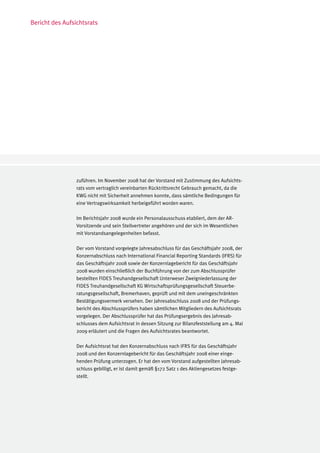 Bericht des Aufsichtsrats




                 zuführen. Im November 2008 hat der Vorstand mit Zustimmung des Aufsichts-
                 rats vom vertraglich vereinbarten Rücktrittsrecht Gebrauch gemacht, da die
                 KWG nicht mit Sicherheit annehmen konnte, dass sämtliche Bedingungen für
                 eine Vertragswirksamkeit herbeigeführt worden waren.

                 Im Berichtsjahr 2008 wurde ein Personalausschuss etabliert, dem der AR-
                 Vorsitzende und sein Stellvertreter angehören und der sich im Wesentlichen
                 mit Vorstandsangelegenheiten befasst.

                 Der vom Vorstand vorgelegte Jahresabschluss für das Geschäftsjahr 2008, der
                 Konzernabschluss nach International Financial Reporting Standards (IFRS) für
                 das Geschäftsjahr 2008 sowie der Konzernlagebericht für das Geschäftsjahr
                 2008 wurden einschließlich der Buchführung von der zum Abschlussprüfer
                 bestellten FIDES Treuhandgesellschaft Unterweser Zweigniederlassung der
                 FIDES Treuhandgesellschaft KG Wirtschaftsprüfungsgesellschaft Steuerbe-
                 ratungsgesellschaft, Bremerhaven, geprüft und mit dem uneingeschränkten
                 Bestätigungsvermerk versehen. Der Jahresabschluss 2008 und der Prüfungs-
                 bericht des Abschlussprüfers haben sämtlichen Mitgliedern des Aufsichtsrats
                 vorgelegen. Der Abschlussprüfer hat das Prüfungsergebnis des Jahresab-
                 schlusses dem Aufsichtsrat in dessen Sitzung zur Bilanzfeststellung am 4. Mai
                 2009 erläutert und die Fragen des Aufsichtsrates beantwortet.

                 Der Aufsichtsrat hat den Konzernabschluss nach IFRS für das Geschäftsjahr
                 2008 und den Konzernlagebericht für das Geschäftsjahr 2008 einer einge-
                 henden Prüfung unterzogen. Er hat den vom Vorstand aufgestellten Jahresab-
                 schluss gebilligt, er ist damit gemäß §172 Satz 1 des Aktiengesetzes festge-
                 stellt.
 
