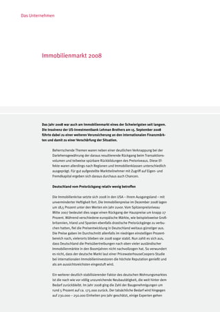 Das Unternehmen




         Immobilienmarkt 2008




         Das Jahr 2008 war auch am Immobilienmarkt eines der Schwierigsten seit langem.
         Die Insolvenz der US-Investmentbank Lehman Brothers am 15. September 2008
         führte dabei zu einer weiteren Verunsicherung an den internationalen Finanzmärk-
         ten und damit zu einer Verschärfung der Situation.

               Beherrschende Themen waren neben einer deutlichen Verknappung bei der
               Darlehensgewährung der daraus resultierende Rückgang beim Transaktions-
               volumen und teilweise spürbare Rückbildungen des Preisniveaus. Diese Ef-
               fekte waren allerdings nach Regionen und Immobilienklassen unterschiedlich
               ausgeprägt. Für gut aufgestellte Marktteilnehmer mit Zugriff auf Eigen- und
               Fremdkapital ergeben sich daraus durchaus auch Chancen.

               Deutschland vom Preisrückgang relativ wenig betroffen

               Die Immobilienkrise setzte sich 2008 in den USA – ihrem Ausgangsland – mit
               unverminderter Heftigkeit fort. Die Immobilienpreise im Dezember 2008 lagen
               um 18,5 Prozent unter den Werten ein Jahr zuvor. Vom Spitzenpreisniveau
               Mitte 2007 bedeutet dies sogar einen Rückgang der Hauspreise um knapp 27
               Prozent. Während verschiedene europäische Märkte, wie beispielsweise Groß-
               britannien, Irland und Spanien ebenfalls drastische Preisrückgänge zu verbu-
               chen hatten, fiel die Preisentwicklung in Deutschland weitaus günstiger aus.
               Die Preise gaben im Durchschnitt allenfalls im niedrigen einstelligen Prozent-
               bereich nach, vielerorts blieben sie 2008 sogar stabil. Nun zahlt es sich aus,
               dass Deutschland die Preisübertreibungen nach oben vieler ausländischer
               Immobilienmärkte in den Boomjahren nicht nachvollzogen hat. So verwundert
               es nicht, dass der deutsche Markt laut einer PricewaterhouseCoopers-Studie
               bei internationalen Immobilieninvestoren die höchste Reputation genießt und
               als am aussichtsreichsten eingestuft wird.

               Ein weiterer deutlich stabilisierender Faktor des deutschen Wohnungsmarktes
               ist die nach wie vor völlig unzureichende Neubautätigkeit, die weit hinter dem
               Bedarf zurückbleibt. Im Jahr 2008 ging die Zahl der Baugenehmigungen um
               rund 5 Prozent auf ca. 175.000 zurück. Der tatsächliche Bedarf wird hingegen
               auf 230.000 – 250.000 Einheiten pro Jahr geschätzt, einige Experten gehen
 