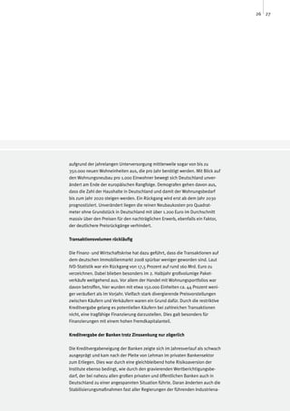 26 27




aufgrund der jahrelangen Unterversorgung mittlerweile sogar von bis zu
350.000 neuen Wohneinheiten aus, die pro Jahr benötigt werden. Mit Blick auf
den Wohnungsneubau pro 1.000 Einwohner bewegt sich Deutschland unver-
ändert am Ende der europäischen Rangfolge. Demografen gehen davon aus,
dass die Zahl der Haushalte in Deutschland und damit der Wohnungsbedarf
bis zum Jahr 2020 steigen werden. Ein Rückgang wird erst ab dem Jahr 2030
prognostiziert. Unverändert liegen die reinen Neubaukosten pro Quadrat-
meter ohne Grundstück in Deutschland mit über 1.200 Euro im Durchschnitt
massiv über den Preisen für den nachträglichen Erwerb, ebenfalls ein Faktor,
der deutlichere Preisrückgänge verhindert.

Transaktionsvolumen rückläufig

Die Finanz- und Wirtschaftskrise hat dazu geführt, dass die Transaktionen auf
dem deutschen Immobilienmarkt 2008 spürbar weniger geworden sind. Laut
IVD-Statistik war ein Rückgang von 17,5 Prozent auf rund 160 Mrd. Euro zu
verzeichnen. Dabei blieben besonders im 2. Halbjahr großvolumige Paket-
verkäufe weitgehend aus. Vor allem der Handel mit Wohnungsportfolios war
davon betroffen, hier wurden mit etwa 150.000 Einheiten ca. 44 Prozent weni-
ger veräußert als im Vorjahr. Vielfach stark divergierende Preisvorstellungen
zwischen Käufern und Verkäufern waren ein Grund dafür. Durch die restriktive
Kreditvergabe gelang es potentiellen Käufern bei zahlreichen Transaktionen
nicht, eine tragfähige Finanzierung darzustellen. Dies galt besonders für
Finanzierungen mit einem hohen Fremdkapitalanteil.

Kreditvergabe der Banken trotz Zinssenkung nur zögerlich

Die Kreditvergabeneigung der Banken zeigte sich im Jahresverlauf als schwach
ausgeprägt und kam nach der Pleite von Lehman im privaten Bankensektor
zum Erliegen. Dies war durch eine gleichbleibend hohe Risikoaversion der
Institute ebenso bedingt, wie durch den gravierenden Wertberichtigungsbe-
darf, der bei nahezu allen großen privaten und öffentlichen Banken auch in
Deutschland zu einer angespannten Situation führte. Daran änderten auch die
Stabilisierungsmaßnahmen fast aller Regierungen der führenden Industriena-
 