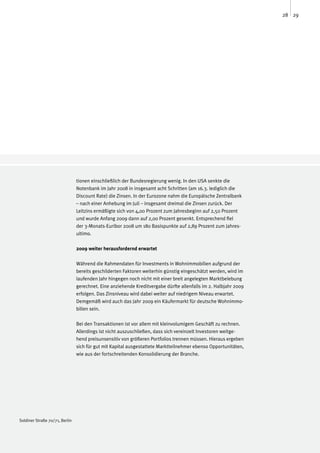 28 29




                                tionen einschließlich der Bundesregierung wenig. In den USA senkte die
                                Notenbank im Jahr 2008 in insgesamt acht Schritten (am 16.3. lediglich die
                                Discount Rate) die Zinsen. In der Eurozone nahm die Europäische Zentralbank
                                – nach einer Anhebung im Juli – insgesamt dreimal die Zinsen zurück. Der
                                Leitzins ermäßigte sich von 4,00 Prozent zum Jahresbeginn auf 2,50 Prozent
                                und wurde Anfang 2009 dann auf 2,00 Prozent gesenkt. Entsprechend fiel
                                der 3-Monats-Euribor 2008 um 180 Basispunkte auf 2,89 Prozent zum Jahres-
                                ultimo.

                                2009 weiter herausfordernd erwartet

                                Während die Rahmendaten für Investments in Wohnimmobilien aufgrund der
                                bereits geschilderten Faktoren weiterhin günstig eingeschätzt werden, wird im
                                laufenden Jahr hingegen noch nicht mit einer breit angelegten Marktbelebung
                                gerechnet. Eine anziehende Kreditvergabe dürfte allenfalls im 2. Halbjahr 2009
                                erfolgen. Das Zinsniveau wird dabei weiter auf niedrigem Niveau erwartet.
                                Demgemäß wird auch das Jahr 2009 ein Käufermarkt für deutsche Wohnimmo-
                                bilien sein.

                                Bei den Transaktionen ist vor allem mit kleinvolumigem Geschäft zu rechnen.
                                Allerdings ist nicht auszuschließen, dass sich vereinzelt Investoren weitge-
                                hend preisunsensitiv von größeren Portfolios trennen müssen. Hieraus ergeben
                                sich für gut mit Kapital ausgestattete Marktteilnehmer ebenso Opportunitäten,
                                wie aus der fortschreitenden Konsolidierung der Branche.




Soldiner Straße 70/71, Berlin
 