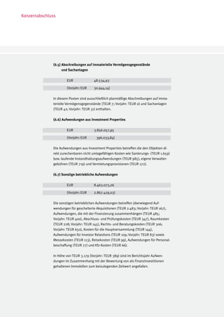 Konzernabschluss




              (6.5) Abschreibungen auf immaterielle Vermögensgegenstände
                    und Sachanlagen

              	       EUR		             48.534,93

              	       (Vorjahr:	EUR	    30.944,14)

              In diesem Posten sind ausschließlich planmäßige Abschreibungen auf imma-
              terielle Vermögensgegenstände (TEUR 7; Vorjahr: TEUR 0) und Sachanlagen
              (TEUR 42; Vorjahr: TEUR 31) enthalten.

              (6.6) Aufwendungen aus Investment Properties

              	       EUR		             3.856.057,95

              	       (Vorjahr:	EUR	     396.033,84)

              Die Aufwendungen aus Investment Properties betreffen die den Objekten di-
              rekt zurechenbaren nicht umlagefähigen Kosten wie Sanierungs- (TEUR 1.659)
              bzw. laufende Instandhaltungsaufwendungen (TEUR 985), eigene Verwalter-
              gebühren (TEUR 719) und Vermietungsprovisionen (TEUR 172).

              (6.7) Sonstige betriebliche Aufwendungen
              	
              	        EUR		             8.463.073,26

              	       (Vorjahr:	EUR	    2.867.429,03)

              Die sonstigen betrieblichen Aufwendungen betreffen überwiegend Auf-
              wendungen für gescheiterte Akquisitonen (TEUR 2.483; Vorjahr: TEUR 167),
              Aufwendungen, die mit der Finanzierung zusammenhängen (TEUR 485;
              Vorjahr: TEUR 400), Abschluss- und Prüfungskosten (TEUR 347), Raumkosten
              (TEUR 228; Vorjahr: TEUR 145), Rechts- und Beratungskosten (TEUR 306;
              Vorjahr: TEUR 650), Kosten für die Hauptversammlung (TEUR 144),
              Aufwendungen für Investor Relastions (TEUR 109; Vorjahr: TEUR 83) sowie
              Messekosten (TEUR 113), Reisekosten (TEUR 99), Aufwendungen für Personal-
              beschaffung (TEUR 77) und Kfz-Kosten (TEUR 66).

              In Höhe von TEUR 3.179 (Vorjahr: TEUR 389) sind im Berichtsjahr Aufwen-
              dungen im Zusammenhang mit der Bewertung von als Finanzinvestitionen
              gehaltenen Immobilien zum beizulegenden Zeitwert angefallen.
 
