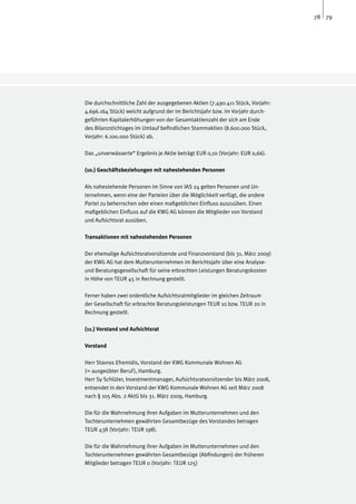 78 79




Die durchschnittliche Zahl der ausgegebenen Aktien (7.490.411 Stück, Vorjahr:
4.696.164 Stück) weicht aufgrund der im Berichtsjahr bzw. im Vorjahr durch-
geführten Kapitalerhöhungen von der Gesamtaktienzahl der sich am Ende
des Bilanzstichtages im Umlauf befindlichen Stammaktien (8.600.000 Stück,
Vorjahr: 6.100.000 Stück) ab.

Das „unverwässerte“ Ergebnis je Aktie beträgt EUR 0,10 (Vorjahr: EUR 0,66).

(10.) Geschäftsbeziehungen mit nahestehenden Personen

Als nahestehende Personen im Sinne von IAS 24 gelten Personen und Un-
ternehmen, wenn eine der Parteien über die Möglichkeit verfügt, die andere
Partei zu beherrschen oder einen maßgeblichen Einfluss auszuüben. Einen
maßgeblichen Einfluss auf die KWG AG können die Mitglieder von Vorstand
und Aufsichtsrat ausüben.

Transaktionen mit nahestehenden Personen

Der ehemalige Aufsichtsratvorsitzende und Finanzvorstand (bis 31. März 2009)
der KWG AG hat dem Mutterunternehmen im Berichtsjahr über eine Analyse-
und Beratungsgesellschaft für seine erbrachten Leistungen Beratungskosten
in Höhe von TEUR 45 in Rechnung gestellt.

Ferner haben zwei ordentliche Aufsichtsratmitglieder im gleichen Zeitraum
der Gesellschaft für erbrachte Beratungsleistungen TEUR 10 bzw. TEUR 20 in
Rechnung gestellt.

(11.) Vorstand und Aufsichtsrat

Vorstand

Herr Stavros Efremidis, Vorstand der KWG Kommunale Wohnen AG
(= ausgeübter Beruf ), Hamburg.
Herr Sy Schlüter, Investmentmanager, Aufsichtsratvorsitzender bis März 2008,
entsendet in den Vorstand der KWG Kommunale Wohnen AG seit März 2008
nach § 105 Abs. 2 AktG bis 31. März 2009, Hamburg.

Die für die Wahrnehmung ihrer Aufgaben im Mutterunternehmen und den
Tochterunternehmen gewährten Gesamtbezüge des Vorstandes betragen
TEUR 438 (Vorjahr: TEUR 198).

Die für die Wahrnehmung ihrer Aufgaben im Mutterunternehmen und den
Tochterunternehmen gewährten Gesamtbezüge (Abfindungen) der früheren
Mitglieder betragen TEUR 0 (Vorjahr: TEUR 125)
 
