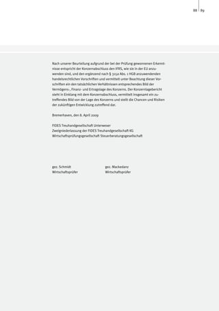88 89




Nach unserer Beurteilung aufgrund der bei der Prüfung gewonnenen Erkennt-
nisse entspricht der Konzernabschluss den IFRS, wie sie in der EU anzu-
wenden sind, und den ergänzend nach § 315a Abs. 1 HGB anzuwendenden
handelsrechtlichen Vorschriften und vermittelt unter Beachtung dieser Vor-
schriften ein den tatsächlichen Verhältnissen entsprechendes Bild der
Vermögens-, Finanz- und Ertragslage des Konzerns. Der Konzernlagebericht
steht in Einklang mit dem Konzernabschluss, vermittelt insgesamt ein zu-
treffendes Bild von der Lage des Konzerns und stellt die Chancen und Risiken
der zukünftigen Entwicklung zutreffend dar.

Bremerhaven, den 8. April 2009

FIDES Treuhandgesellschaft Unterweser
Zweigniederlassung der FIDES Treuhandgesellschaft KG
Wirtschaftsprüfungsgesellschaft Steuerberatungsgesellschaft




gez. Schmidt			                    gez. Mackedanz
Wirtschaftsprüfer			               Wirtschaftsprüfer
 