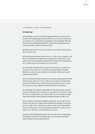 40 41




2. Vermögens-, Finanz- und Ertragslage

Vermögenslage

Im Geschäftsjahr 2009 hat die KWG die Eigenkapitalquote nach den interna-
tionalen Rechnungslegungsvorschriften IFRS von 30,5 Prozent im Vorjahr auf
34,5 Prozent zum 31. Dezember 2009 gesteigert. Damit verfügt die KWG über
eine für eine Immobiliengesellschaft sehr komfortable Eigenkapitalausstat-
tung, die den Ankauf weiterer Bestände erlaubt.

Die Bilanzsumme erhöhte sich von 184,3 Mio. Euro im Vorjahr leicht auf 187,5
Mio. Euro Ende 2009.

Auf der Aktivseite der Bilanz dominieren mit 177,4 Mio. Euro (im Vorjahr: 173,8
Mio. Euro) weiterhin die langfristigen Vermögenswerte. Dabei stellen unver-
ändert die als Finanzinvestitionen gehaltenen Immobilien das Schwergewicht
mit 173,6 Mio. Euro nach 170,6 Mio. Euro im Jahr zuvor.

Die kurzfristigen Vermögenswerte reduzierten sich leicht von 10,5 Mio. Euro
im Vorjahr auf 10,0 Mio. Euro zum Ultimo 2009. Dabei liegen die liquiden
Mittel mit 7,3 Mio. Euro nach 7,8 Mio. Euro im Vorjahr nach wie vor auf sehr
auskömmlichem Niveau.

Auf der Passivseite der Bilanz erhöhte sich das Konzerneigenkapital nach IFRS
deutlich auf 64,7 Mio. Euro nach 56,1 Mio. Euro im Vorjahr. Der Eigenkapital-
zuwachs ist im Wesentlichen auf den Konzernjahresüberschuss von 3,3 Mio.
Euro sowie die 2009 durchgeführte Kapitalerhöhung zurückzuführen.

Das langfristige Fremdkapital stieg infolge der fristenkongruenten Umschich-
tung von kurzfristigen Finanzschulden von 109,4 Mio. Euro im Vorjahr auf 116,8
Mio. Euro zum Jahresultimo 2009. Dabei handelt es sich vor allem um langfri-
stige Finanzschulden. Diese betragen zum Bilanzstichtag 114,4 Mio. Euro.

Das kurzfristige Fremdkapital ermäßigte sich deutlich von 18,7 Mio. Euro im
Vorjahr auf 6,0 Mio. Euro. Dabei baute die KWG die kurzfristigen Finanzschul-
den von 9,7 Mio. Euro im Vorjahr auf 2,4 Mio. Euro ab. Auch die Verbindlich-
keiten aus Lieferungen und Leistungen gingen deutlich von 4,5 Mio. Euro im
Vorjahr auf 1,2 Mio. Euro zum Jahresultimo 2009 zurück.

Sowohl die hohe Eigenkapitalquote als auch der hohe Anteil an langfristigem
Fremdkapital und die hohe Liquidität tragen zu der im Branchenvergleich
äußerst soliden Finanzierung der KWG bei.
 