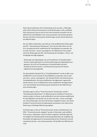 54 55




Dieser Konzernabschluss wird in Anwendung von § 315a Abs. 3 HGB aufge-
stellt. IFRS 9 (Financial Instruments) und die Änderungen in IAS 24 (Related
Party Disclosures) sind von der EU noch nicht anerkannt und wären erst ver-
pflichtend für Geschäftsjahre nach 2009 anzuwenden. Die Umsetzung dieser
Normen wird keine nennenswerten Auswirkungen auf den Konzernabschluss
der KWG AG haben.

Die vom IASB im September 2007/Februar 2008 veröffentlichten Änderungen
des IAS 1 “Darstellung des Abschlusses“ sind nach der Übernahme von der
EU in europäisches Recht verpflichtend für Geschäftsjahre anzuwenden, die
am oder nach dem 1. Januar 2009 beginnen. Der KWG-Konzern hat entspre-
chend der Änderungen des IAS 1 die Darstellung der Vermögens-, Finanz- und
Ertragslage wie folgt angepasst:

- Änderungen des Eigenkapitals, die auf Transaktionen mit Gesellschaftern 	
  beruhen, werden gesondert von solchen Änderungen des Eigenkapitals aus-	
  gewiesen, die nicht auf Transaktionen mit Gesellschaftern beruhen.
- Anstelle der Konzern-Gewinn- und Verlustrechnung wird eine Gesamt-
  ergebnisrechnung dargestellt.

Der überarbeitete Standard IAS 23 “Fremdkapitalkosten“ wurde im März 2007
veröffentlicht und ist erstmals für Geschäftsjahre anzuwenden, die am oder
nach dem 1. Januar 2009 beginnen. Der Standard fordert eine Aktivierung von
Fremdkapitalkosten, die einem qualifizierten Vermögenswert zugerechnet
werden können. Da es im KWG-Konzern keine qualifizierten Vermögenswerte
i.S.d. Vorschrift gibt, hat die Änderung des Standards für den KWG-Konzern
keine Auswirkungen.

Die Änderungen zu IAS 32 “Finanzinstrumente: Darstellung“ und IAS 1
“Darstellung des Abschlusses“ zur Bilanzierung von kündbaren Finanzinstru-
menten wurden im Februar 2008 veröffentlicht und sind erstmals verpflichtend
für Geschäftsjahre anzuwenden, die am oder nach dem 1. Januar 2009 begin-
nen. Diese Änderungen, die durch die Kriterien eingeführt wurden, nach denen
kündbare Finanzinstrumente als Eigenkapital auszuweisen sind, haben keine
Änderung zur bisherigen Bilanzierung ergeben.

Die Änderungen zu IAS 39 “Finanzinstrumente: Ansatz und Bewertung“ und
IFRS 7 “Finanzinstrumente: Angaben“ wurden im November 2008 veröffent-
licht und am 9. September 2009 in EU-Recht umgesetzt. Die Änderungen die-
nen lediglich der Klarstellung des Anwendungszeitpunktes der Umgliederung
finanzieller Vermögenswerte im Zusammenhang mit der Finanzkrise und sind
rückwirkend ab dem 1. Juli 2008 anzuwenden. Sie betreffen den KWG-Konzern
nicht.
 