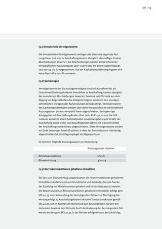 58 59




(5.1) Immaterielle Vermögenswerte

Die Immateriellen Vermögenswerte verfügen alle über eine begrenzte Nut-
zungsdauer und sind zu Anschaffungskosten abzüglich planmäßiger linearer
Abschreibungen bewertet. Die Abschreibungen werden entsprechend der
wirtschaftlichen Nutzungsdauer über 3 Jahre bzw. mit einem Abschreibungs-
satz von 33 1/3 % vorgenommen. Aus der Kapitalkonsolidierung ergaben sich
keine Geschäfts- und Firmenwerte.

(5.2) Sachanlagen

Vermögenswerte des Sachanlagevermögens sind mit Ausnahme der als
Finanzinvestitionen gehaltenen Immobilien zu Anschaffungskosten abzüglich
der kumulierten Abschreibungen bewertet. Gewinne oder Verluste aus dem
Abgang von Gegenständen des Anlagevermögens werden in den sonstigen
betrieblichen Erträgen oder Aufwendungen berücksichtigt. Vermögenswerte
des Sachanlagevermögens werden über deren voraussichtliche wirtschaftliche
Nutzungsdauer pro-rata-temporis linear abgeschrieben. Geringwertige
Anlagegüter mit Anschaffungskosten über netto EUR 150,00 und bis EUR
1.000,00 werden in einem Sammelposten zusammengefasst und im Jahr der
Anschaffung sowie in den vier darauffolgenden Jahren mit je einem Fünftel
der Anschaffungskosten linear abgeschrieben. Diese Vermögenswerte werden
am Ende desjenigen Geschäftsjahres, in dem der Sammelposten vollständig
abgeschrieben ist, im Anlagenspiegel als Abgang erfasst.

Es kommen folgende Nutzungsdauern zur Anwendung:

					                                       Nutzungsdauer in Jahren

Betriebsausstattung				                              6 bis 8
Büroeinrichtung					                                 3 bis 23


(5.3) Als Finanzinvestitionen gehaltene Immobilien


Bei den zum Bilanzstichtag ausgewiesenen als Finanzinvestitionen gehaltenen
Immobilien handelt es sich um Grundstücke und Gebäude, die zum Zwecke
der Erzielung von Mieteinnahmen gehalten und nicht selbst genutzt werden.
Die Bewertung der als Finanzinvestitionen gehaltenen Immobilien erfolgt gem.
IAS 40.33 unter Anwendung des beizulegenden Zeitwertes. Die Zugangsbe-
wertung erfolgt zu Anschaffungskosten inklusive Transaktionskosten gemäß
IAS 40.20. Die im Rahmen der Bewertung zum beizulegenden Zeitwert ent-
stehenden Gewinne oder Verluste durch die Änderung des beizulegenden Zeit-
wertes werden gem. IAS 40.35 in der Periode erfolgswirksam berücksichtigt,
 
