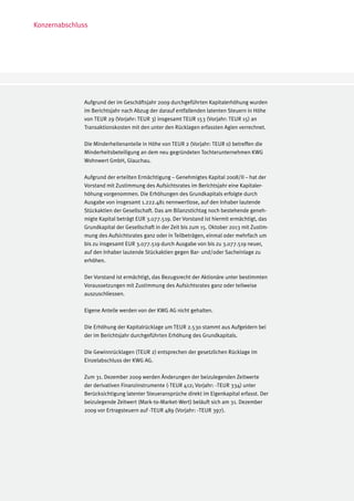 Konzernabschluss




              Aufgrund der im Geschäftsjahr 2009 durchgeführten Kapitalerhöhung wurden
              im Berichtsjahr nach Abzug der darauf entfallenden latenten Steuern in Höhe
              von TEUR 29 (Vorjahr: TEUR 3) insgesamt TEUR 153 (Vorjahr: TEUR 15) an
              Transaktionskosten mit den unter den Rücklagen erfassten Agien verrechnet.

              Die Minderheitenanteile in Höhe von TEUR 2 (Vorjahr: TEUR 0) betreffen die
              Minderheitsbeteiligung an dem neu gegründeten Tochterunternehmen KWG
              Wohnwert GmbH, Glauchau.

              Aufgrund der erteilten Ermächtigung – Genehmigtes Kapital 2008/II – hat der
              Vorstand mit Zustimmung des Aufsichtsrates im Berichtsjahr eine Kapitaler-
              höhung vorgenommen. Die Erhöhungen des Grundkapitals erfolgte durch
              Ausgabe von insgesamt 1.222.481 nennwertlose, auf den Inhaber lautende
              Stückaktien der Gesellschaft. Das am Bilanzstichtag noch bestehende geneh-
              migte Kapital beträgt EUR 3.077.519. Der Vorstand ist hiermit ermächtigt, das
              Grundkapital der Gesellschaft in der Zeit bis zum 15. Oktober 2013 mit Zustim-
              mung des Aufsichtsrates ganz oder in Teilbeträgen, einmal oder mehrfach um
              bis zu insgesamt EUR 3.077.519 durch Ausgabe von bis zu 3.077.519 neuer,
              auf den Inhaber lautende Stückaktien gegen Bar- und/oder Sacheinlage zu
              erhöhen.

              Der Vorstand ist ermächtigt, das Bezugsrecht der Aktionäre unter bestimmten
              Voraussetzungen mit Zustimmung des Aufsichtsrates ganz oder teilweise
              auszuschliessen.

              Eigene Anteile werden von der KWG AG nicht gehalten.

              Die Erhöhung der Kapitalrücklage um TEUR 2.530 stammt aus Aufgeldern bei
              der im Berichtsjahr durchgeführten Erhöhung des Grundkapitals.

              Die Gewinnrücklagen (TEUR 2) entsprechen der gesetzlichen Rücklage im
              Einzelabschluss der KWG AG.

              Zum 31. Dezember 2009 werden Änderungen der beizulegenden Zeitwerte
              der derivativen Finanzinstrumente (-TEUR 412; Vorjahr: -TEUR 334) unter
              Berücksichtigung latenter Steueransprüche direkt im Eigenkapital erfasst. Der
              beizulegende Zeitwert (Mark-to-Market-Wert) beläuft sich am 31. Dezember
              2009 vor Ertragsteuern auf -TEUR 489 (Vorjahr: -TEUR 397).
 