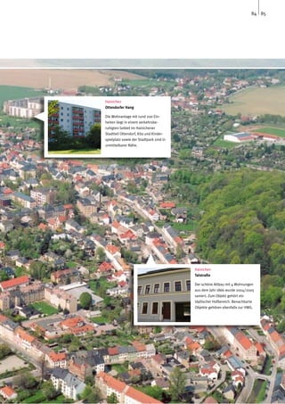84 85




Hainichen
Ottendorfer Hang

Die Wohnanlage mit rund 200 Ein-
heiten liegt in einem verkehrsbe-
ruhigten Gebiet im Hainichener
Stadtteil Ottendorf, Kita und Kinder-
spielplatz sowie der Stadtpark sind in
unmittelbarer Nähe.




                                         Hainichen
                                         Talstraße

                                         Der schöne Altbau mit 4 Wohnungen
                                         aus dem Jahr 1866 wurde 2004/2005
                                         saniert. Zum Objekt gehört ein
                                         idyllischer Hofbereich. Benachbarte
                                         Objekte gehören ebenfalls zur HWG.
 