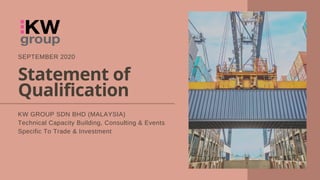 Statement of
Qualification
KW GROUP SDN BHD (MALAYSIA)
Technical Capacity Building, Consulting & Events
Specific To Trade & Investment
SEPTEMBER 2020
 