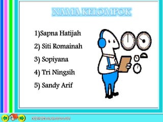 1)Sapna Hatijah
2) Siti Romainah
3) Sopiyana
4) Tri Ningsih
5) Sandy Arif
 