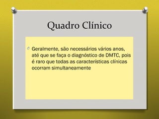 Quadro Clínico
O Geralmente, são necessários vários anos,
até que se faça o diagnóstico de DMTC, pois
é raro que todas as características clínicas
ocorram simultaneamente
 