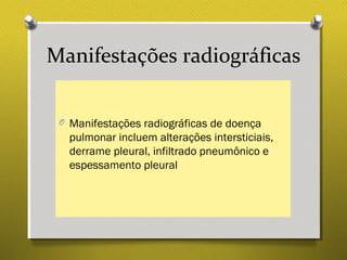 Manifestações radiográficas
O Manifestações radiográficas de doença
pulmonar incluem alterações intersticiais,
derrame pleural, infiltrado pneumônico e
espessamento pleural
 