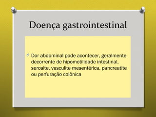 Doença gastrointestinal
O Dor abdominal pode acontecer, geralmente
decorrente de hipomotilidade intestinal,
serosite, vasculite mesentérica, pancreatite
ou perfuração colônica
 