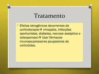 Tratamento
O Efeitos iatrogênicos decorrentes da
corticoterapia (miopatia, infecções
oportunistas, diabetes, necrose asséptica e
osteoporose) Usar fármacos
imunossupressores poupadores de
corticóides.
 