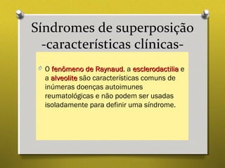 Síndromes de superposição
-características clínicas-
O O fenômeno de Raynaudfenômeno de Raynaud, a esclerodactiliaesclerodactilia e
a alveolitealveolite são características comuns de
inúmeras doenças autoimunes
reumatológicas e não podem ser usadas
isoladamente para definir uma síndrome.
 