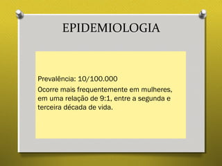 EPIDEMIOLOGIA
Prevalência: 10/100.000
Ocorre mais frequentemente em mulheres,
em uma relação de 9:1, entre a segunda e
terceira década de vida.
 