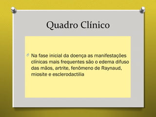 Quadro Clínico
O Na fase inicial da doença as manifestações
clínicas mais frequentes são o edema difuso
das mãos, artrite, fenômeno de Raynaud,
miosite e esclerodactilia
 