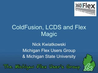 ColdFusion, LCDS and Flex
          Magic
        Nick Kwiatkowski
   Michigan Flex Users Group
   & Michigan State University
 