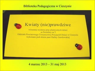 Biblioteka Pedagogiczna w Cieszynie




   4 marzec 2013 – 31 maj 2013
 